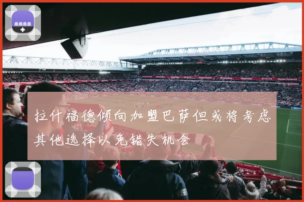 拉什福德倾向加盟巴萨但或将考虑其他选择以免错失机会